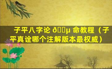 子平八字论 🐵 命教程（子平真诠哪个注解版本最权威）